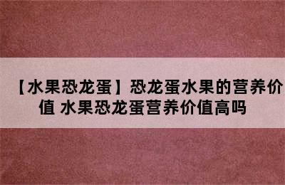 【水果恐龙蛋】恐龙蛋水果的营养价值 水果恐龙蛋营养价值高吗